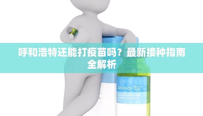 呼和浩特还能打疫苗吗？最新接种指南全解析