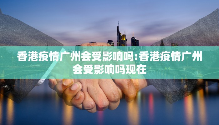 香港疫情广州会受影响吗:香港疫情广州会受影响吗现在