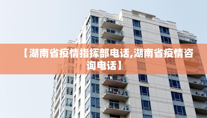 【湖南省疫情指挥部电话,湖南省疫情咨询电话】