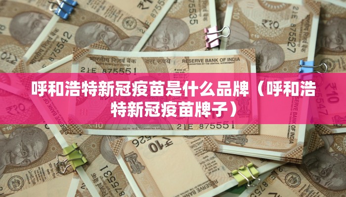 呼和浩特新冠疫苗是什么品牌（呼和浩特新冠疫苗牌子）
