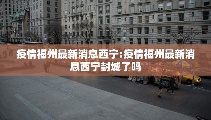 疫情福州最新消息西宁:疫情福州最新消息西宁封城了吗