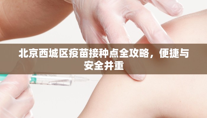 北京西城区疫苗接种点全攻略，便捷与安全并重