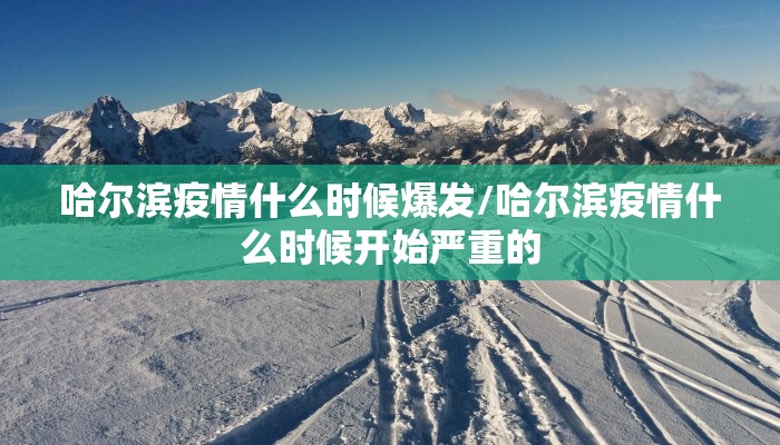 哈尔滨疫情什么时候爆发/哈尔滨疫情什么时候开始严重的