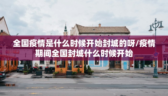 全国疫情是什么时候开始封城的呀/疫情期间全国封城什么时候开始