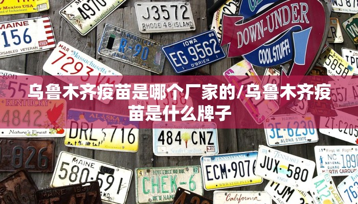 乌鲁木齐疫苗是哪个厂家的/乌鲁木齐疫苗是什么牌子