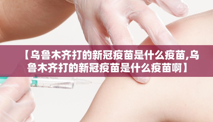 【乌鲁木齐打的新冠疫苗是什么疫苗,乌鲁木齐打的新冠疫苗是什么疫苗啊】