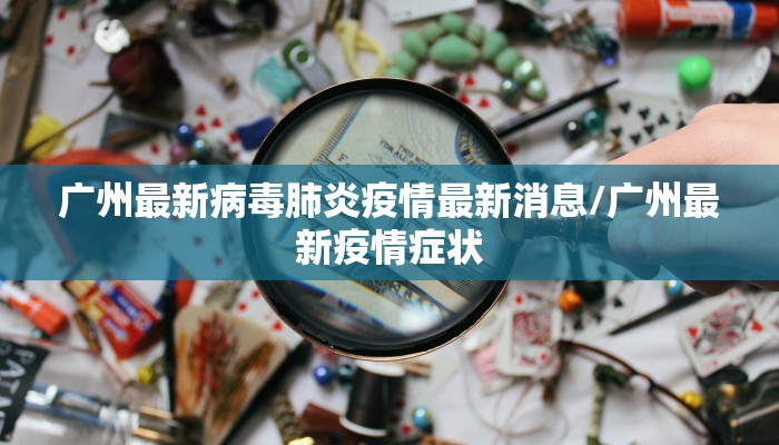 广州最新病毒肺炎疫情最新消息/广州最新疫情症状