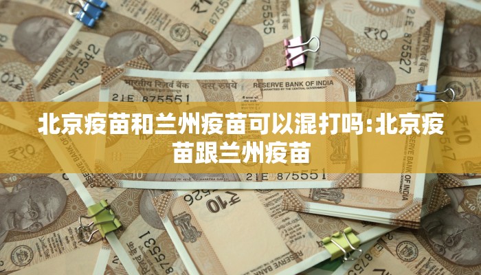 北京疫苗和兰州疫苗可以混打吗:北京疫苗跟兰州疫苗