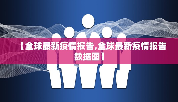 【全球最新疫情报告,全球最新疫情报告数据图】