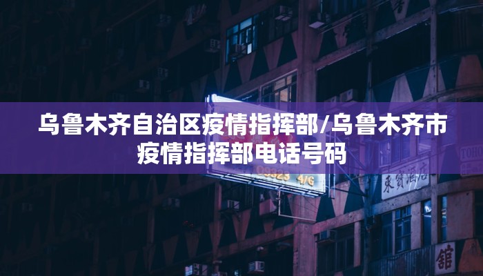乌鲁木齐自治区疫情指挥部/乌鲁木齐市疫情指挥部电话号码