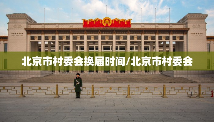 北京市村委会换届时间/北京市村委会