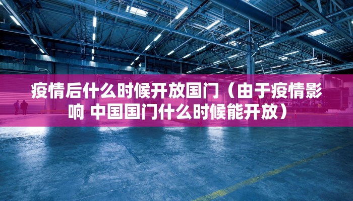 疫情后什么时候开放国门（由于疫情影响 中国国门什么时候能开放）