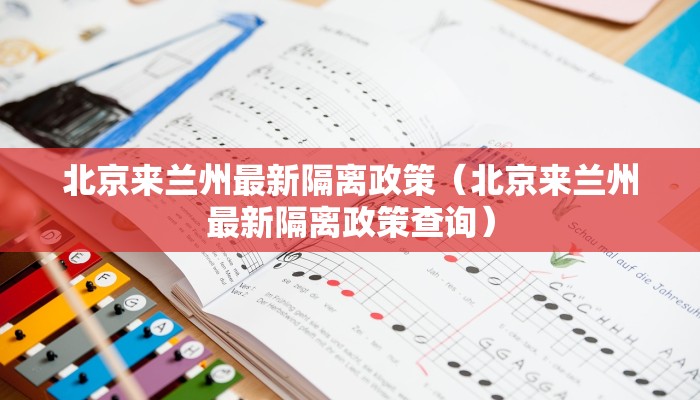 北京来兰州最新隔离政策（北京来兰州最新隔离政策查询）