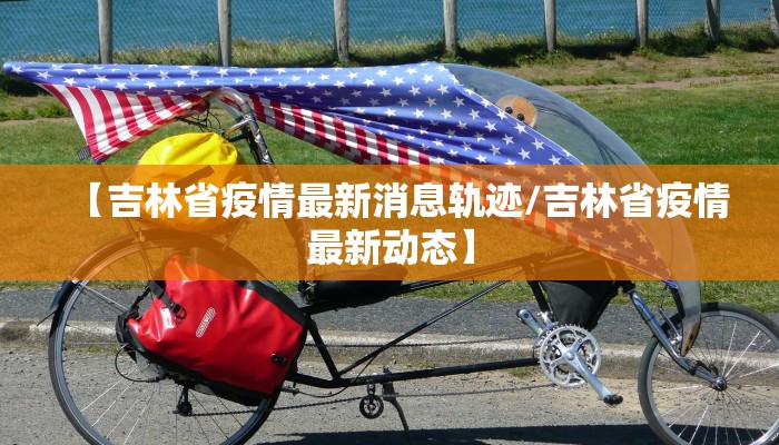 【吉林省疫情最新消息轨迹/吉林省疫情最新动态】