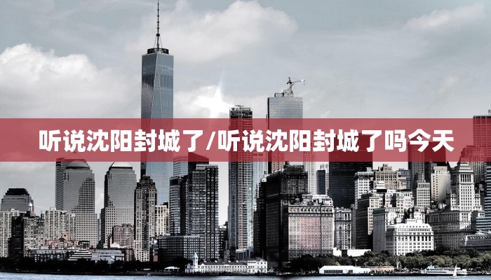 听说沈阳封城了/听说沈阳封城了吗今天
