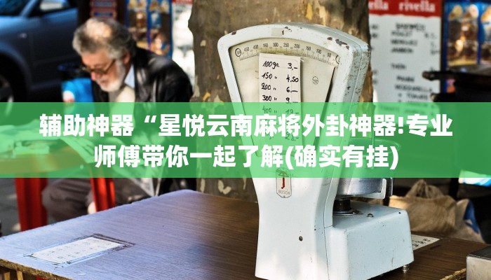 辅助神器“星悦云南麻将外卦神器!专业师傅带你一起了解(确实有挂)