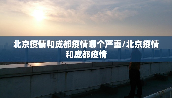 北京疫情和成都疫情哪个严重/北京疫情和成都疫情