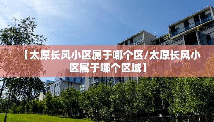 【太原长风小区属于哪个区/太原长风小区属于哪个区域】