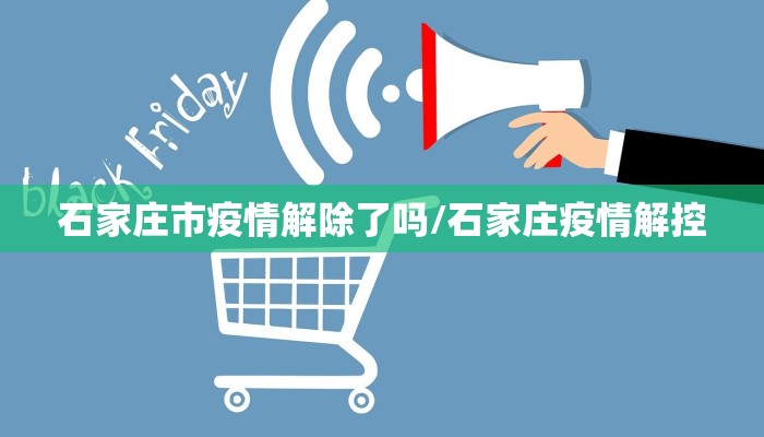 石家庄市疫情解除了吗/石家庄疫情解控