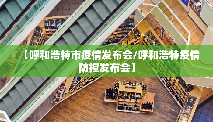 【呼和浩特市疫情发布会/呼和浩特疫情防控发布会】