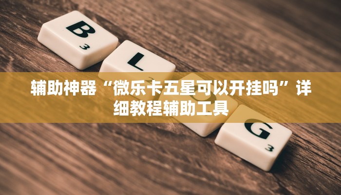 辅助神器“微乐卡五星可以开挂吗”详细教程辅助工具