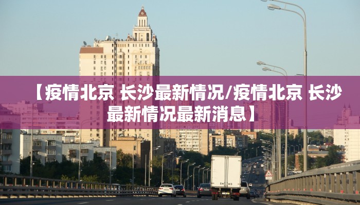 【疫情北京 长沙最新情况/疫情北京 长沙最新情况最新消息】