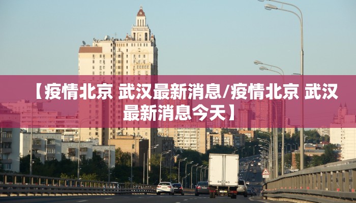 【疫情北京 武汉最新消息/疫情北京 武汉最新消息今天】