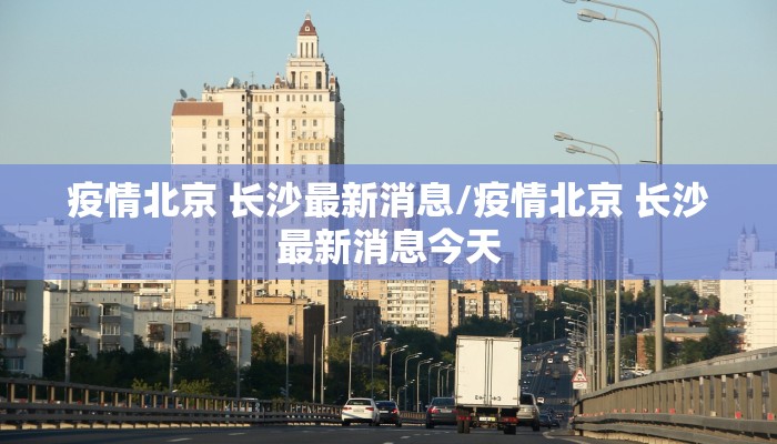 疫情北京 长沙最新消息/疫情北京 长沙最新消息今天