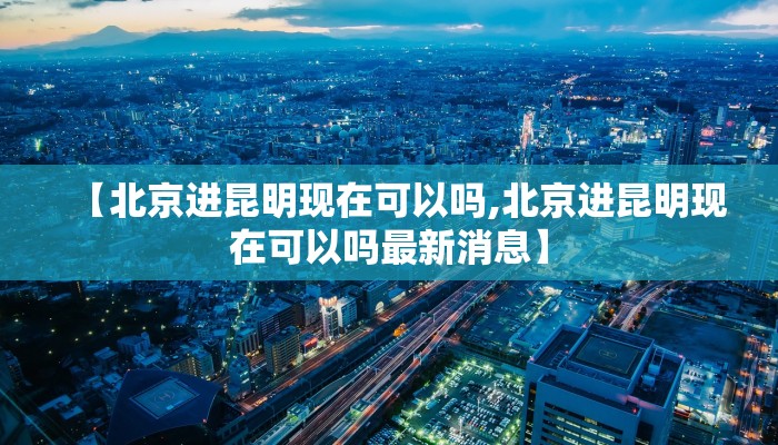 【北京进昆明现在可以吗,北京进昆明现在可以吗最新消息】