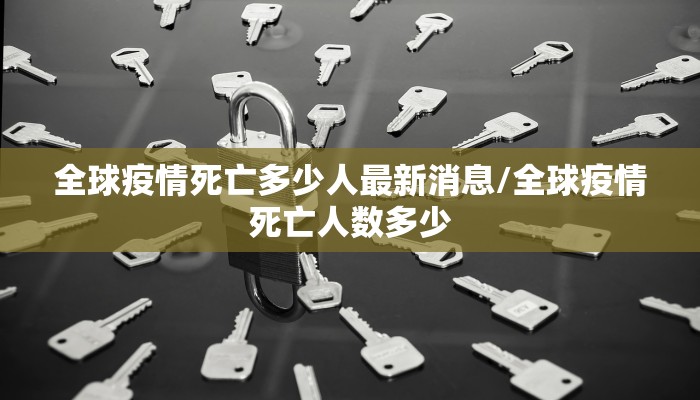 全球疫情死亡多少人最新消息/全球疫情死亡人数多少