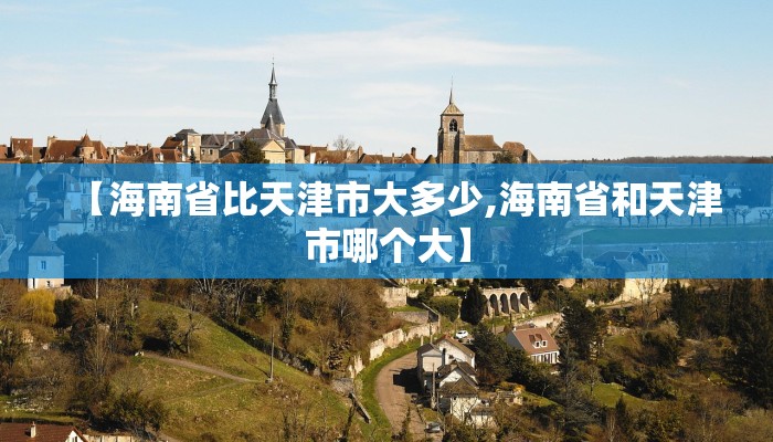 【海南省比天津市大多少,海南省和天津市哪个大】