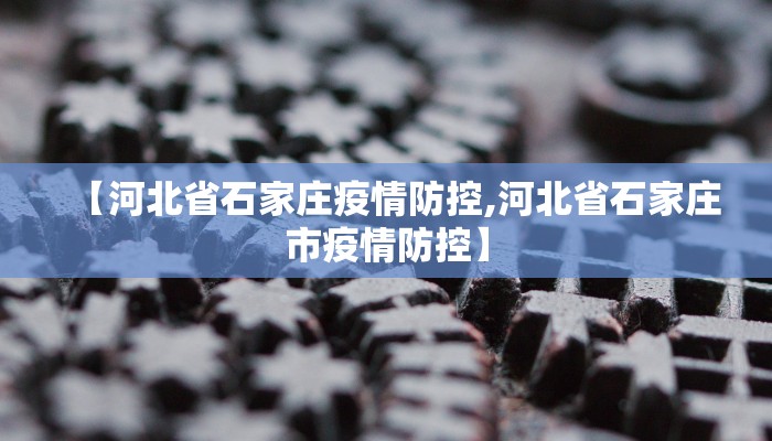 【河北省石家庄疫情防控,河北省石家庄市疫情防控】