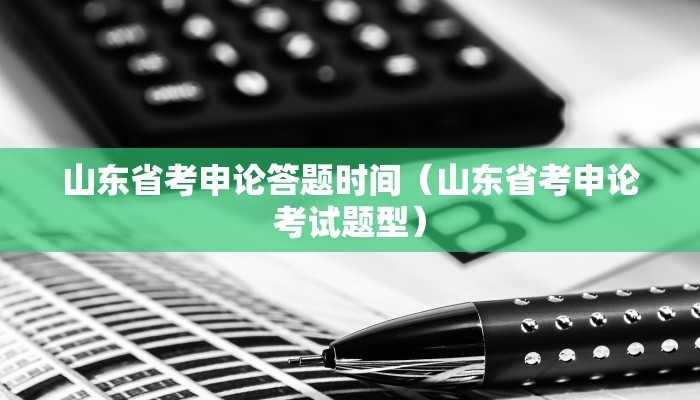 山东省考申论答题时间（山东省考申论考试题型）