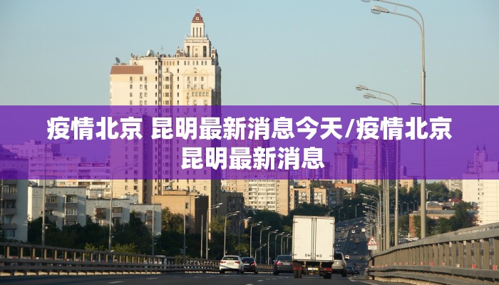 疫情北京 昆明最新消息今天/疫情北京 昆明最新消息