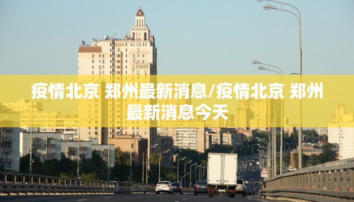 疫情北京 郑州最新消息/疫情北京 郑州最新消息今天