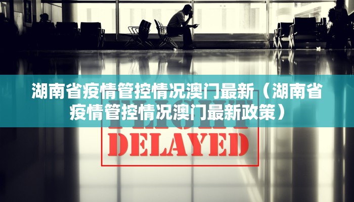 湖南省疫情管控情况澳门最新（湖南省疫情管控情况澳门最新政策）