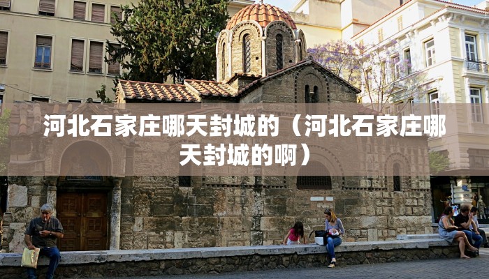河北石家庄哪天封城的（河北石家庄哪天封城的啊）