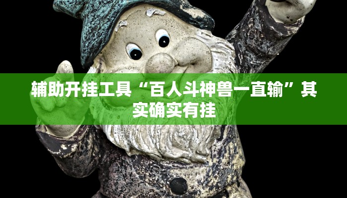 辅助开挂工具“百人斗神兽一直输”其实确实有挂