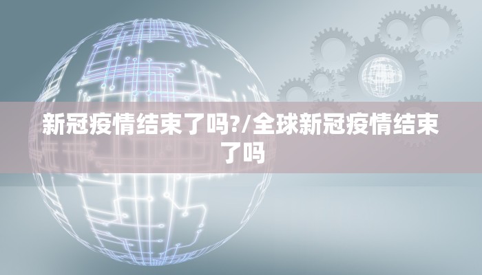 新冠疫情结束了吗?/全球新冠疫情结束了吗