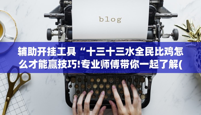 辅助开挂工具“十三十三水全民比鸡怎么才能赢技巧!专业师傅带你一起了解(确实有挂)