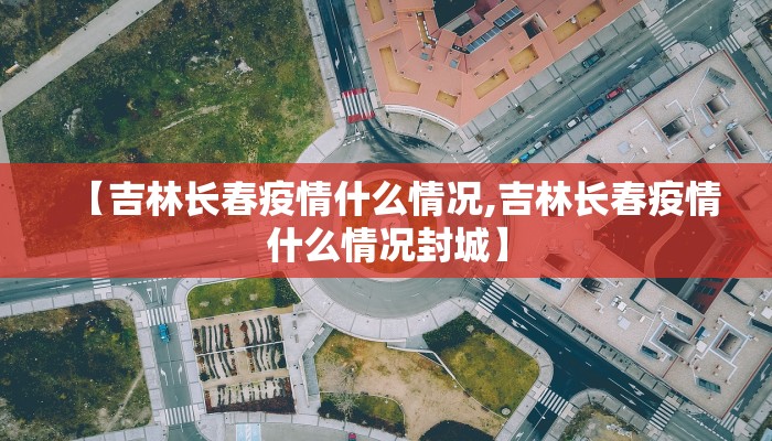【吉林长春疫情什么情况,吉林长春疫情什么情况封城】