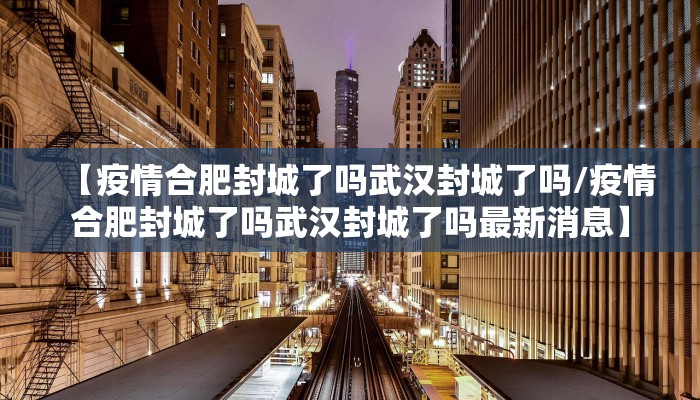 【疫情合肥封城了吗武汉封城了吗/疫情合肥封城了吗武汉封城了吗最新消息】