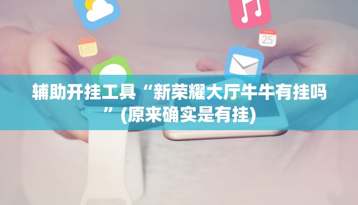 辅助开挂工具“新荣耀大厅牛牛有挂吗”(原来确实是有挂)