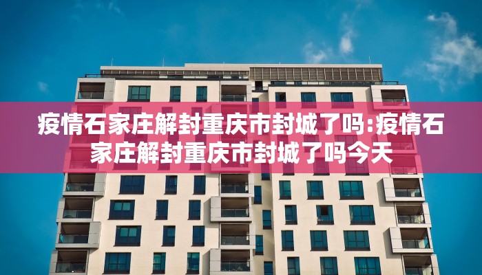 疫情石家庄解封重庆市封城了吗:疫情石家庄解封重庆市封城了吗今天