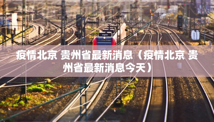 疫情北京 贵州省最新消息（疫情北京 贵州省最新消息今天）