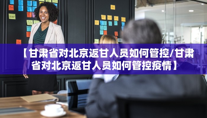 【甘肃省对北京返甘人员如何管控/甘肃省对北京返甘人员如何管控疫情】