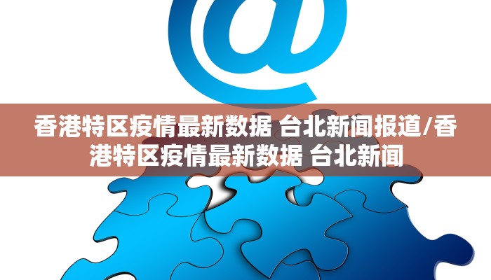 香港特区疫情最新数据 台北新闻报道/香港特区疫情最新数据 台北新闻