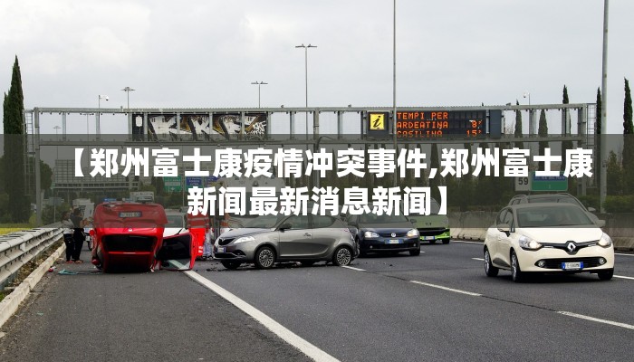 【郑州富士康疫情冲突事件,郑州富士康新闻最新消息新闻】