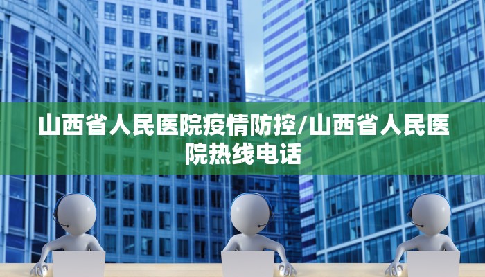 山西省人民医院疫情防控/山西省人民医院热线电话