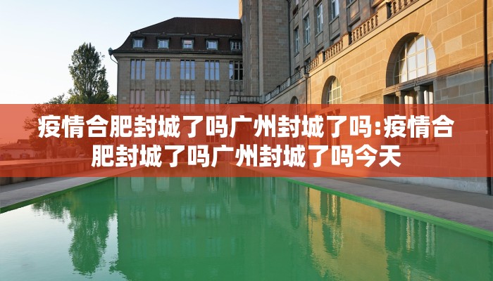 疫情合肥封城了吗广州封城了吗:疫情合肥封城了吗广州封城了吗今天